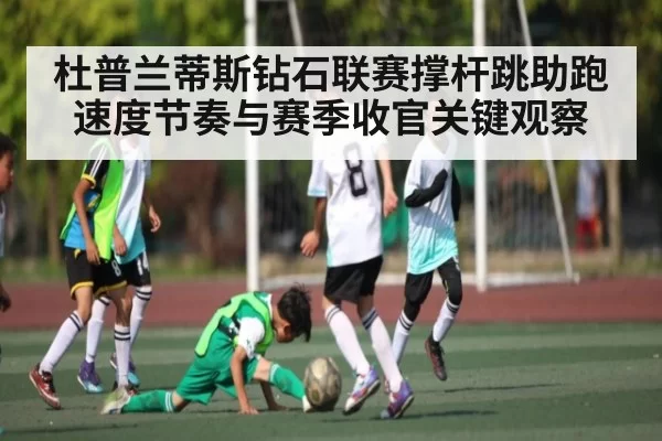 杜普兰蒂斯钻石联赛撑杆跳助跑速度节奏与赛季收官关键观察