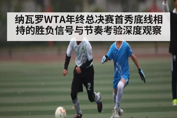 纳瓦罗WTA年终总决赛首秀底线相持的胜负信号与节奏考验深度观察